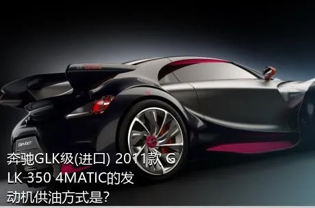 奔驰GLK级(进口) 2011款 GLK 350 4MATIC的发动机供油方式是？