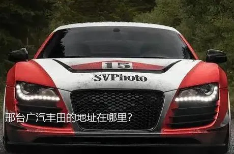 邢台广汽丰田的地址在哪里？
