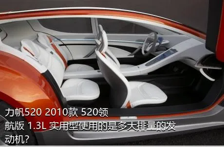 力帆520 2010款 520领航版 1.3L 实用型使用的是多大排量的发动机？