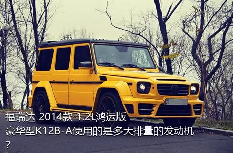 福瑞达 2014款 1.2L鸿运版 豪华型K12B-A使用的是多大排量的发动机？