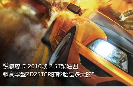 锐骐皮卡 2010款 2.5T柴油四驱豪华型ZD25TCR的轮胎是多大的？