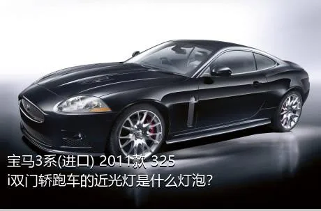 宝马3系(进口) 2011款 325i双门轿跑车的近光灯是什么灯泡？