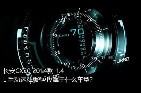 长安CX20 2014款 1.4L 手动运动版 国IV属于什么车型？