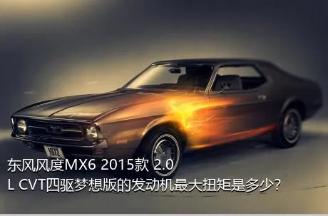 东风风度MX6 2015款 2.0L CVT四驱梦想版的发动机最大扭矩是多少？