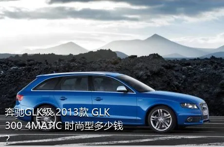 奔驰GLK级 2013款 GLK 300 4MATIC 时尚型多少钱？