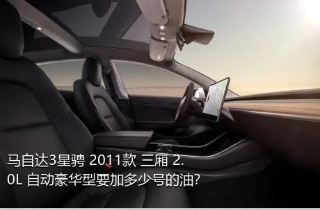 马自达3星骋 2011款 三厢 2.0L 自动豪华型要加多少号的油？