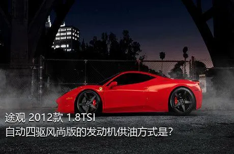 途观 2012款 1.8TSI 自动四驱风尚版的发动机供油方式是？