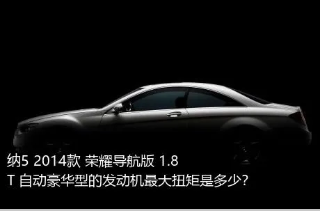 纳5 2014款 荣耀导航版 1.8T 自动豪华型的发动机最大扭矩是多少？