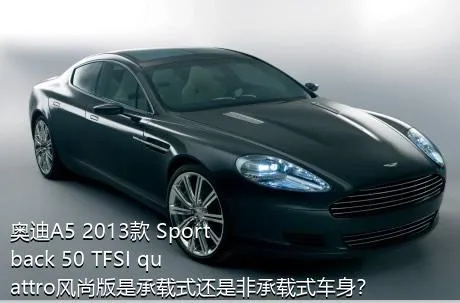 奥迪A5 2013款 Sportback 50 TFSI quattro风尚版是承载式还是非承载式车身？