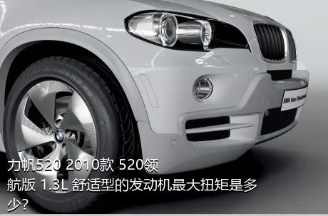 力帆520 2010款 520领航版 1.3L 舒适型的发动机最大扭矩是多少？