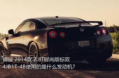 御骏 2014款 2.8T时尚版标双4JB1T-4B使用的是什么发动机？