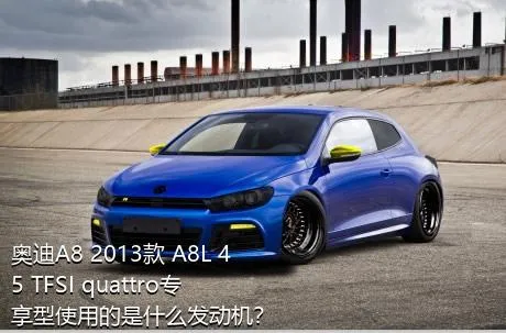 奥迪A8 2013款 A8L 45 TFSI quattro专享型使用的是什么发动机？