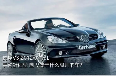 悦翔V3 2012款 1.3L 手动舒适型 国IV属于什么级别的车？