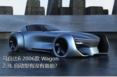 马自达6 2006款 Wagon 2.3L 自动型有没有备胎？