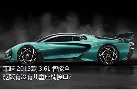 菲跃 2013款 3.6L 智能全驱版有没有儿童座椅接口？