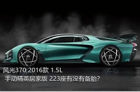 风光370 2016款 1.5L 手动精英居家版 223座有没有备胎？