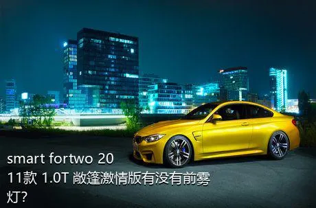 smart fortwo 2011款 1.0T 敞篷激情版有没有前雾灯？
