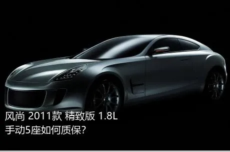 风尚 2011款 精致版 1.8L 手动5座如何质保？