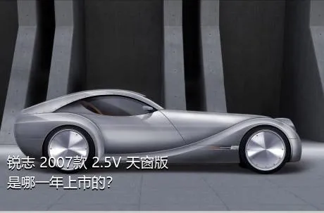 锐志 2007款 2.5V 天窗版是哪一年上市的？