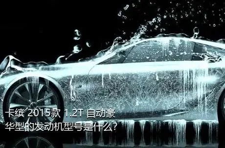 卡缤 2015款 1.2T 自动豪华型的发动机型号是什么？