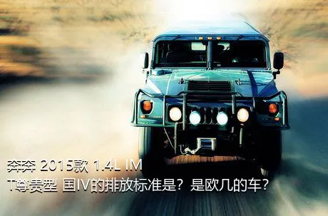 奔奔 2015款 1.4L IMT尊贵型 国IV的排放标准是？是欧几的车？