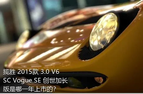 揽胜 2015款 3.0 V6 SC Vogue SE 创世加长版是哪一年上市的？