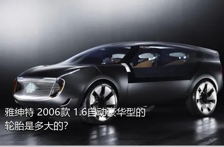 雅绅特 2006款 1.6自动豪华型的轮胎是多大的？