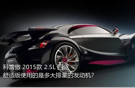 科雷傲 2015款 2.5L 四驱舒适版使用的是多大排量的发动机？