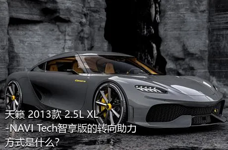 天籁 2013款 2.5L XL-NAVI Tech智享版的转向助力方式是什么？