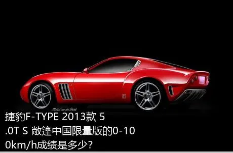 捷豹F-TYPE 2013款 5.0T S 敞篷中国限量版的0-100km/h成绩是多少？
