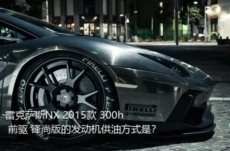 雷克萨斯NX 2015款 300h 前驱 锋尚版的发动机供油方式是？