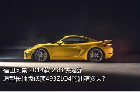 福田风景 2014款 2.8T快捷舒适型长轴版低顶493ZLQ4的油箱多大？