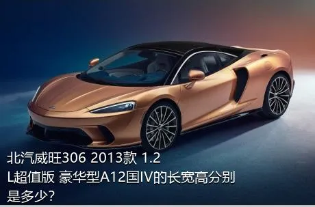 北汽威旺306 2013款 1.2L超值版 豪华型A12国IV的长宽高分别是多少？