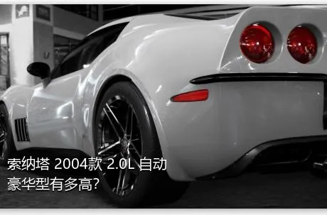 索纳塔 2004款 2.0L 自动豪华型有多高？