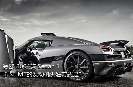 赛欧 2004款 Sedan 1.6 SL MT的发动机供油方式是？