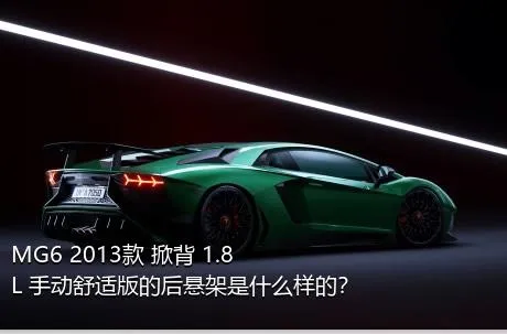 MG6 2013款 掀背 1.8L 手动舒适版的后悬架是什么样的？