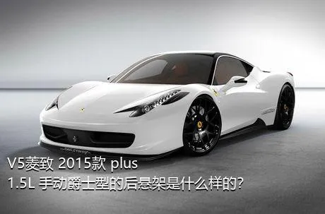 V5菱致 2015款 plus 1.5L 手动爵士型的后悬架是什么样的？