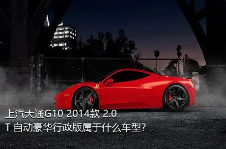 上汽大通G10 2014款 2.0T 自动豪华行政版属于什么车型？