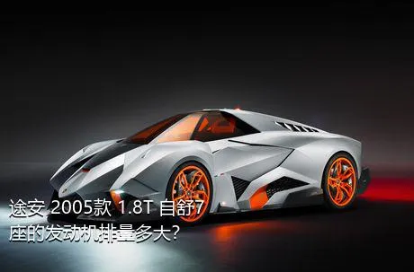 途安 2005款 1.8T 自舒7座的发动机排量多大？