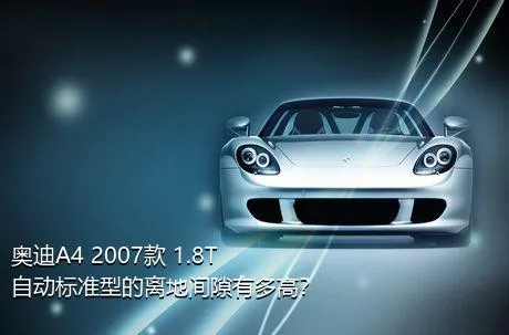 奥迪A4 2007款 1.8T 自动标准型的离地间隙有多高？