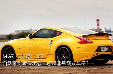 MG7 2010款 1.8T 自动豪华版是承载式还是非承载式车身？