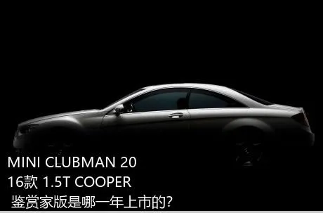 MINI CLUBMAN 2016款 1.5T COOPER 鉴赏家版是哪一年上市的？