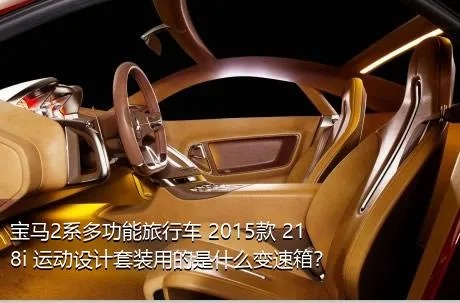 宝马2系多功能旅行车 2015款 218i 运动设计套装用的是什么变速箱？