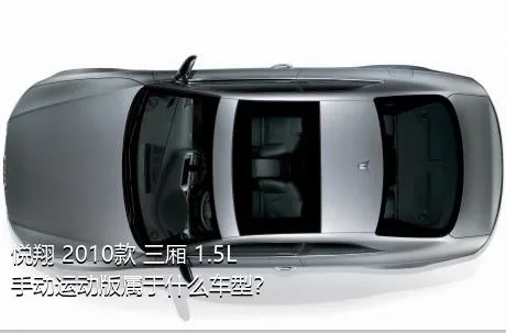 悦翔 2010款 三厢 1.5L 手动运动版属于什么车型？