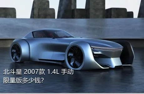 北斗星 2007款 1.4L 手动限量版多少钱？