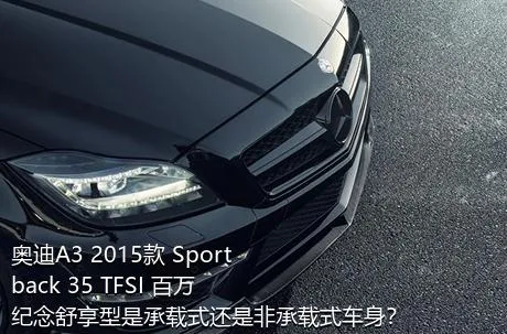 奥迪A3 2015款 Sportback 35 TFSI 百万纪念舒享型是承载式还是非承载式车身？