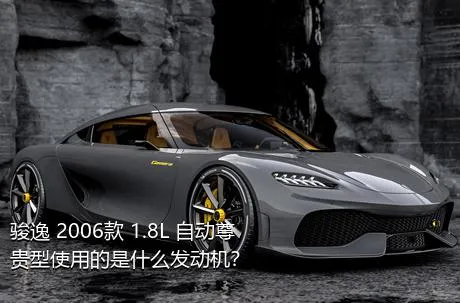 骏逸 2006款 1.8L 自动尊贵型使用的是什么发动机？