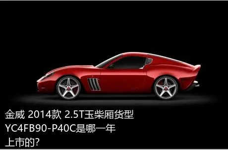金威 2014款 2.5T玉柴厢货型YC4FB90-P40C是哪一年上市的？