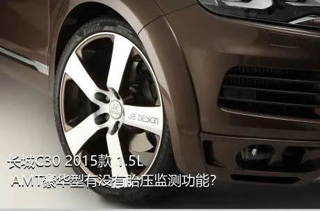 长城C30 2015款 1.5L AMT豪华型有没有胎压监测功能？