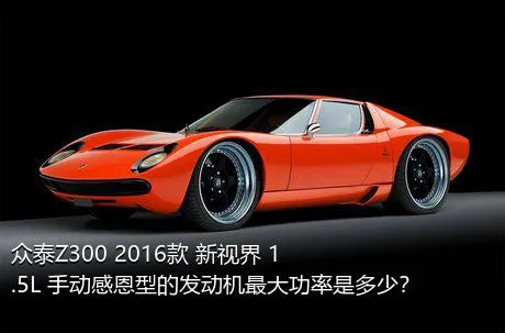 众泰Z300 2016款 新视界 1.5L 手动感恩型的发动机最大功率是多少？
